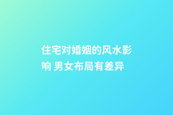 住宅对婚姻的风水影响 男女布局有差异